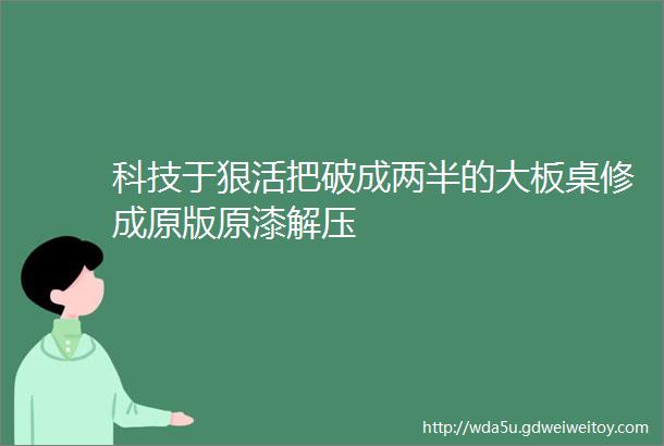 科技于狠活把破成两半的大板桌修成原版原漆解压